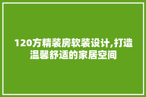120方精装房软装设计,打造温馨舒适的家居空间 庭院装修