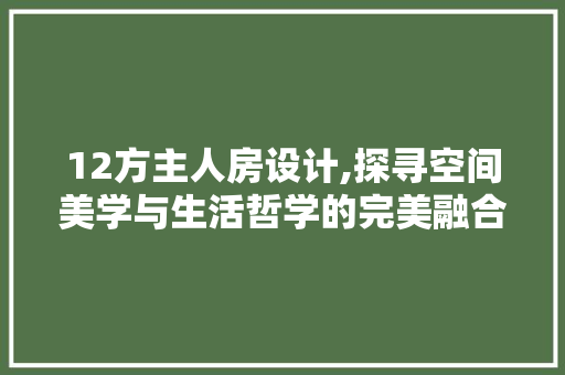 12方主人房设计,探寻空间美学与生活哲学的完美融合 庭院装修
