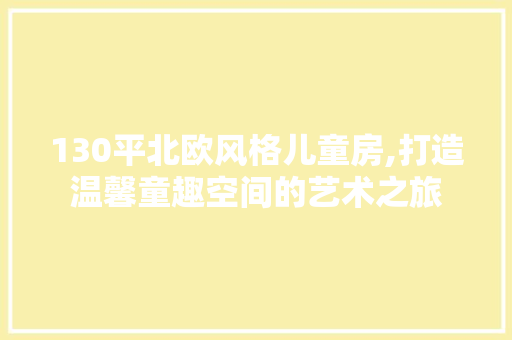 130平北欧风格儿童房,打造温馨童趣空间的艺术之旅 装修材料