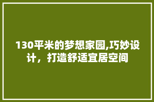130平米的梦想家园,巧妙设计，打造舒适宜居空间 装修攻略