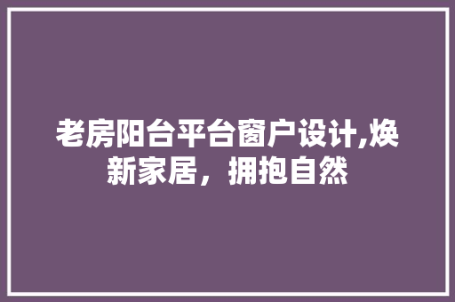 老房阳台平台窗户设计,焕新家居，拥抱自然