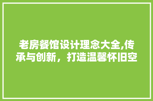 老房餐馆设计理念大全,传承与创新，打造温馨怀旧空间