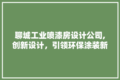 聊城工业喷漆房设计公司,创新设计，引领环保涂装新时代