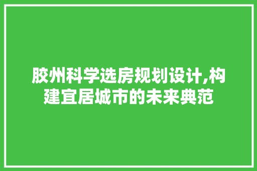 胶州科学选房规划设计,构建宜居城市的未来典范