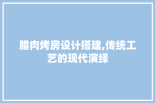 腊肉烤房设计搭建,传统工艺的现代演绎