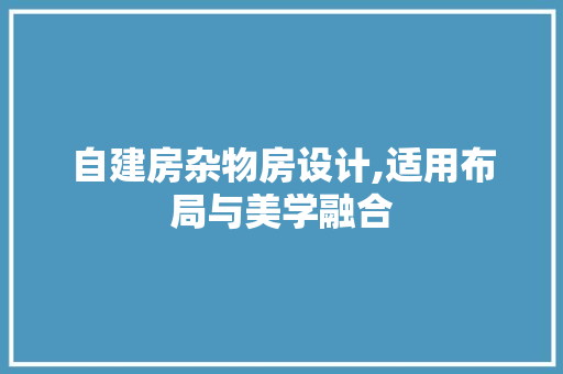 自建房杂物房设计,适用布局与美学融合