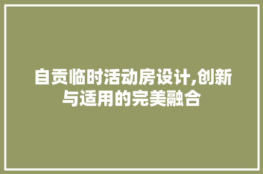 自贡临时活动房设计,创新与适用的完美融合