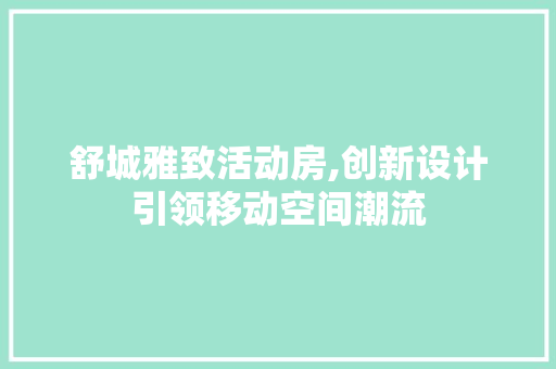 舒城雅致活动房,创新设计引领移动空间潮流