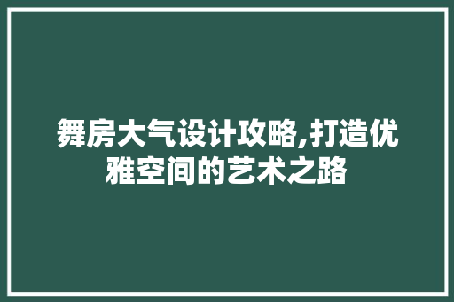 舞房大气设计攻略,打造优雅空间的艺术之路