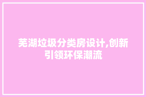 芜湖垃圾分类房设计,创新引领环保潮流