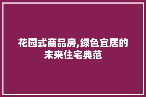 花园式商品房,绿色宜居的未来住宅典范