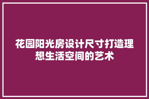 花园阳光房设计尺寸打造理想生活空间的艺术