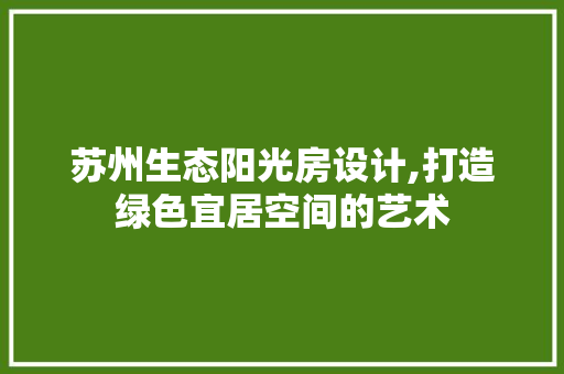 苏州生态阳光房设计,打造绿色宜居空间的艺术