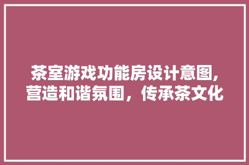 茶室游戏功能房设计意图,营造和谐氛围，传承茶文化