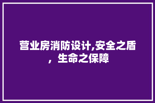营业房消防设计,安全之盾，生命之保障