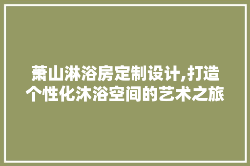 萧山淋浴房定制设计,打造个性化沐浴空间的艺术之旅 地面装修