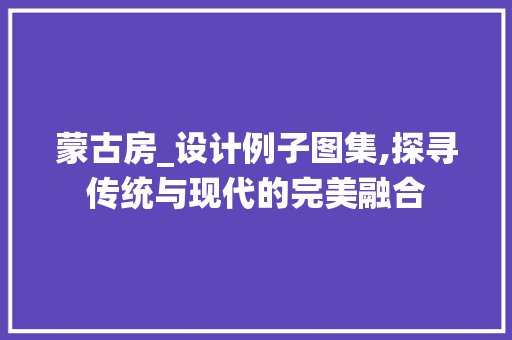 蒙古房_设计例子图集,探寻传统与现代的完美融合