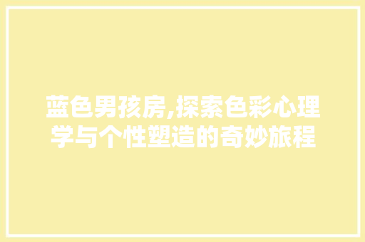 蓝色男孩房,探索色彩心理学与个性塑造的奇妙旅程