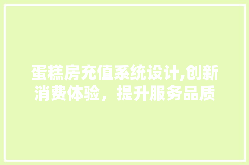 蛋糕房充值系统设计,创新消费体验，提升服务品质