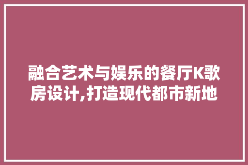 融合艺术与娱乐的餐厅K歌房设计,打造现代都市新地标