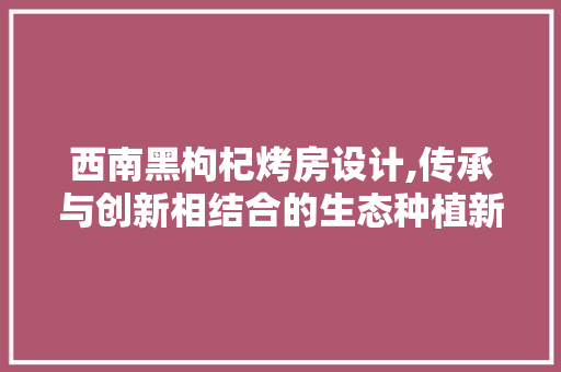 西南黑枸杞烤房设计,传承与创新相结合的生态种植新篇章 隔断设计