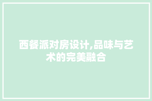 西餐派对房设计,品味与艺术的完美融合 装修攻略