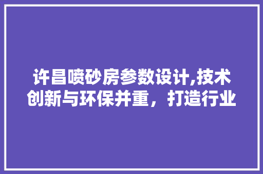 许昌喷砂房参数设计,技术创新与环保并重，打造行业典范