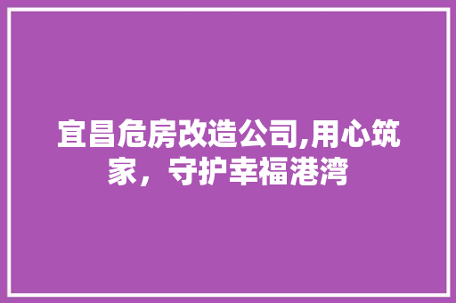 宜昌危房改造公司,用心筑家，守护幸福港湾