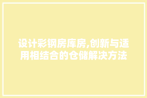 设计彩钢房库房,创新与适用相结合的仓储解决方法