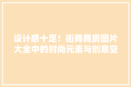 设计感十足！街舞舞房图片大全中的时尚元素与创意空间