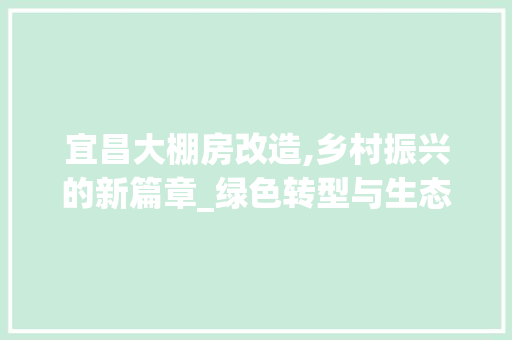宜昌大棚房改造,乡村振兴的新篇章_绿色转型与生态宜居的和谐交响