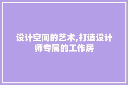 设计空间的艺术,打造设计师专属的工作房