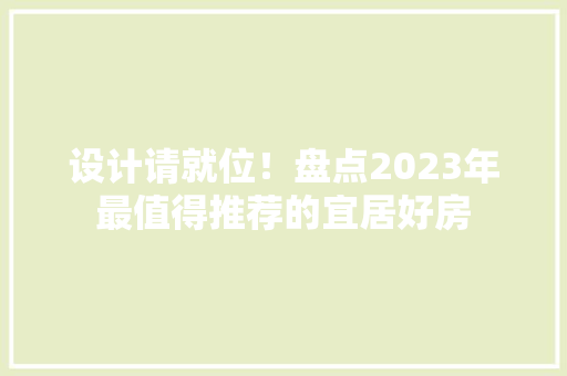 设计请就位！盘点2023年最值得推荐的宜居好房