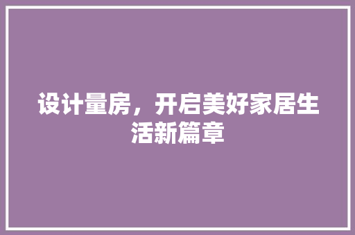 设计量房，开启美好家居生活新篇章