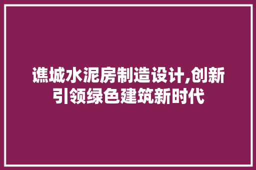 谯城水泥房制造设计,创新引领绿色建筑新时代