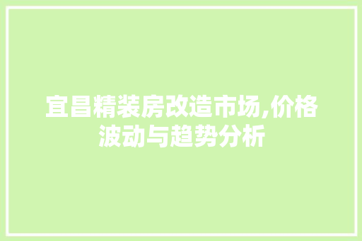 宜昌精装房改造市场,价格波动与趋势分析