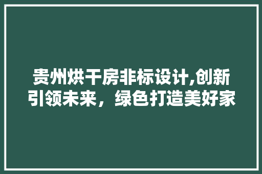 贵州烘干房非标设计,创新引领未来，绿色打造美好家园