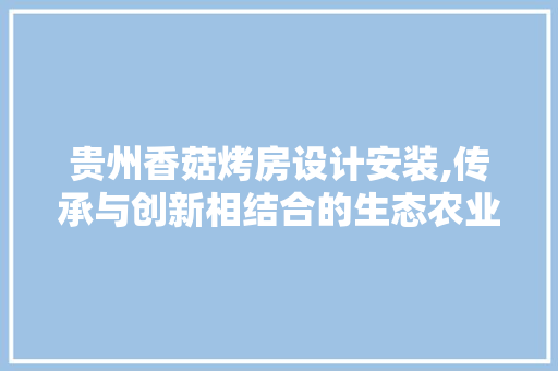 贵州香菇烤房设计安装,传承与创新相结合的生态农业新模式