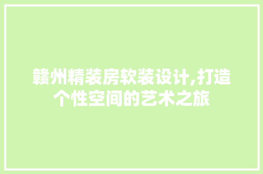 赣州精装房软装设计,打造个性空间的艺术之旅