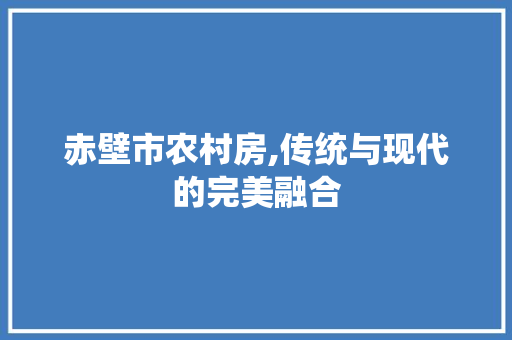 赤壁市农村房,传统与现代的完美融合