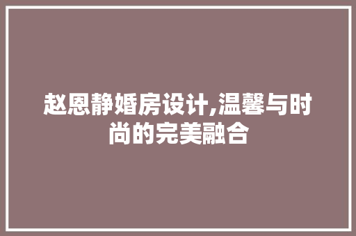 赵恩静婚房设计,温馨与时尚的完美融合