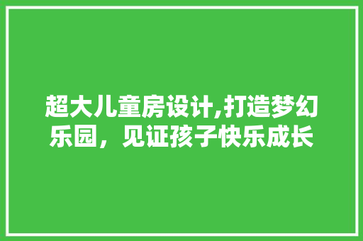 超大儿童房设计,打造梦幻乐园，见证孩子快乐成长