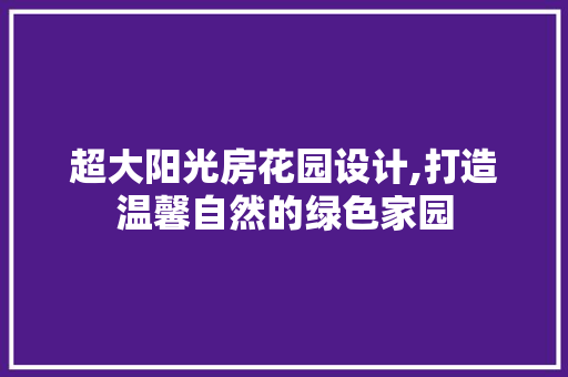 超大阳光房花园设计,打造温馨自然的绿色家园