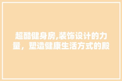 超酷健身房,装饰设计的力量，塑造健康生活方式的殿堂