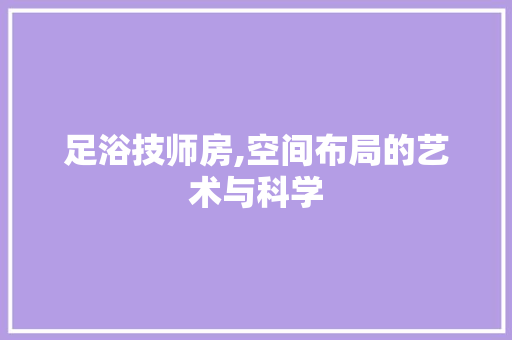 足浴技师房,空间布局的艺术与科学 建筑设计