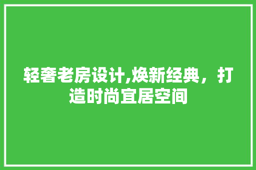 轻奢老房设计,焕新经典，打造时尚宜居空间