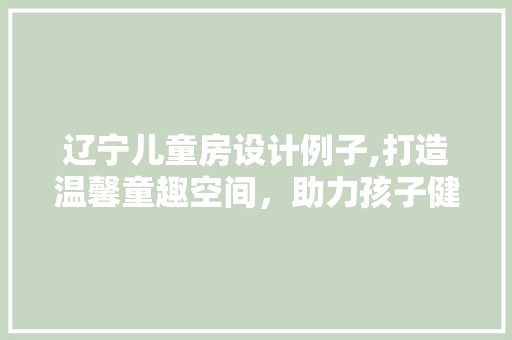 辽宁儿童房设计例子,打造温馨童趣空间，助力孩子健康成长 装修攻略