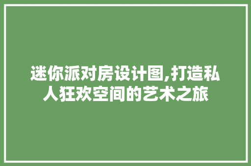 迷你派对房设计图,打造私人狂欢空间的艺术之旅