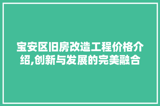 宝安区旧房改造工程价格介绍,创新与发展的完美融合