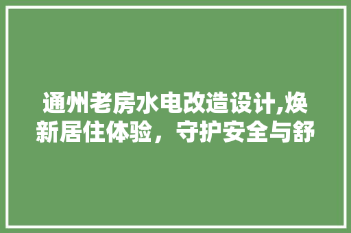 通州老房水电改造设计,焕新居住体验，守护安全与舒适